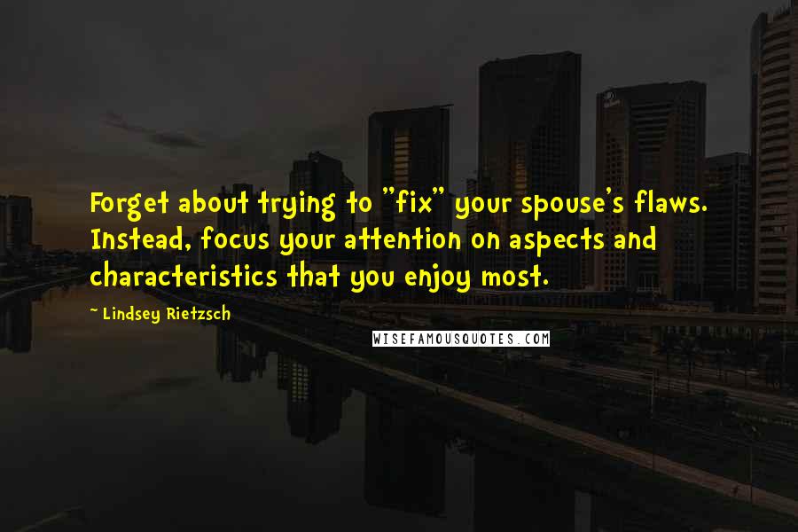 Lindsey Rietzsch Quotes: Forget about trying to "fix" your spouse's flaws. Instead, focus your attention on aspects and characteristics that you enjoy most.