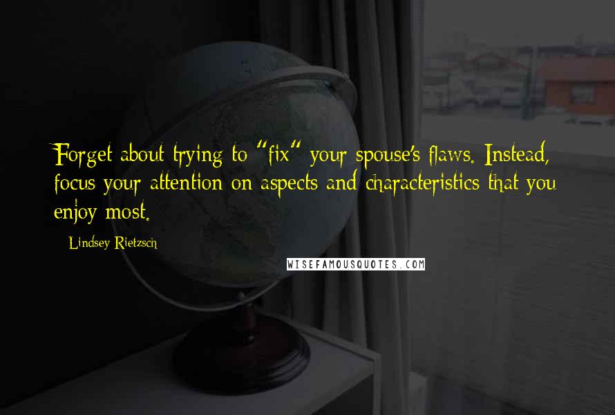 Lindsey Rietzsch Quotes: Forget about trying to "fix" your spouse's flaws. Instead, focus your attention on aspects and characteristics that you enjoy most.