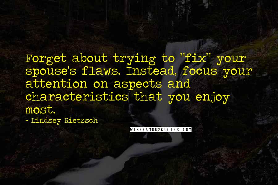 Lindsey Rietzsch Quotes: Forget about trying to "fix" your spouse's flaws. Instead, focus your attention on aspects and characteristics that you enjoy most.