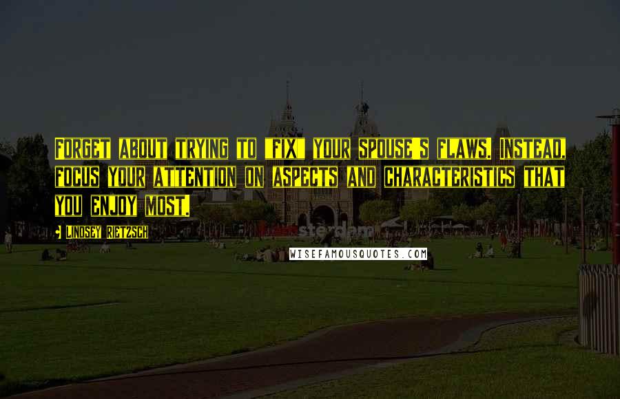 Lindsey Rietzsch Quotes: Forget about trying to "fix" your spouse's flaws. Instead, focus your attention on aspects and characteristics that you enjoy most.