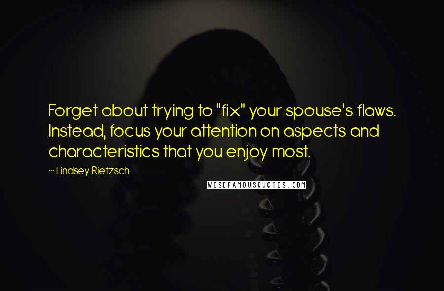 Lindsey Rietzsch Quotes: Forget about trying to "fix" your spouse's flaws. Instead, focus your attention on aspects and characteristics that you enjoy most.