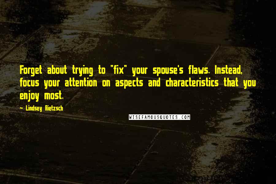 Lindsey Rietzsch Quotes: Forget about trying to "fix" your spouse's flaws. Instead, focus your attention on aspects and characteristics that you enjoy most.