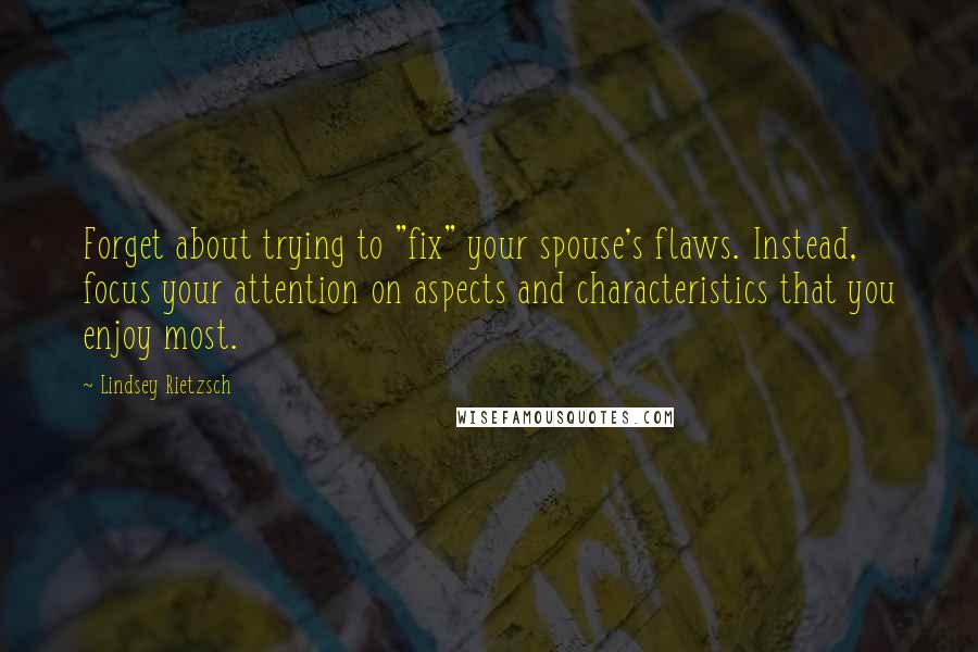 Lindsey Rietzsch Quotes: Forget about trying to "fix" your spouse's flaws. Instead, focus your attention on aspects and characteristics that you enjoy most.