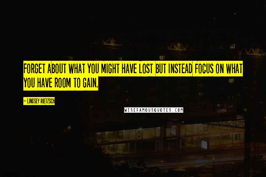 Lindsey Rietzsch Quotes: Forget about what you might have lost but instead focus on what you have room to gain.