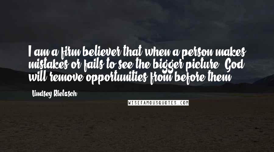Lindsey Rietzsch Quotes: I am a firm believer that when a person makes mistakes or fails to see the bigger picture, God will remove opportunities from before them.
