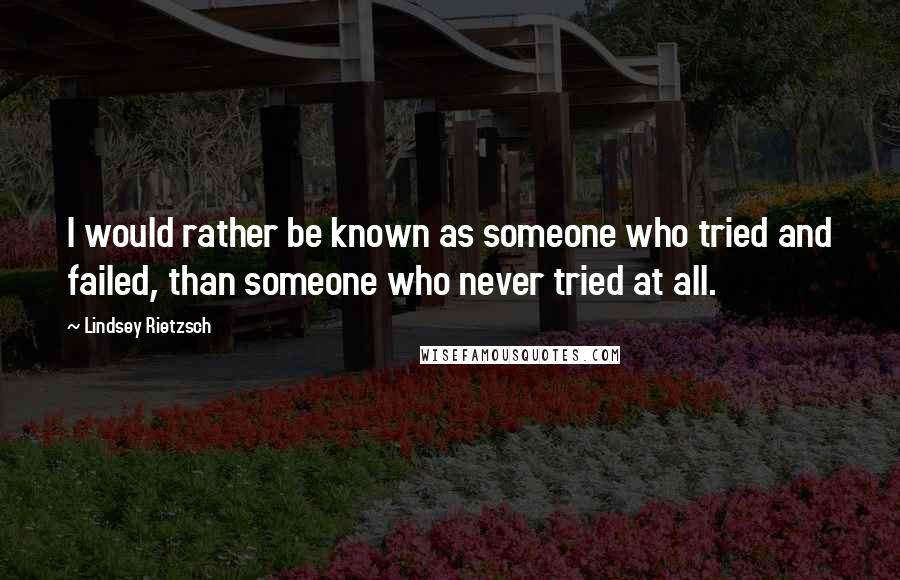 Lindsey Rietzsch Quotes: I would rather be known as someone who tried and failed, than someone who never tried at all.