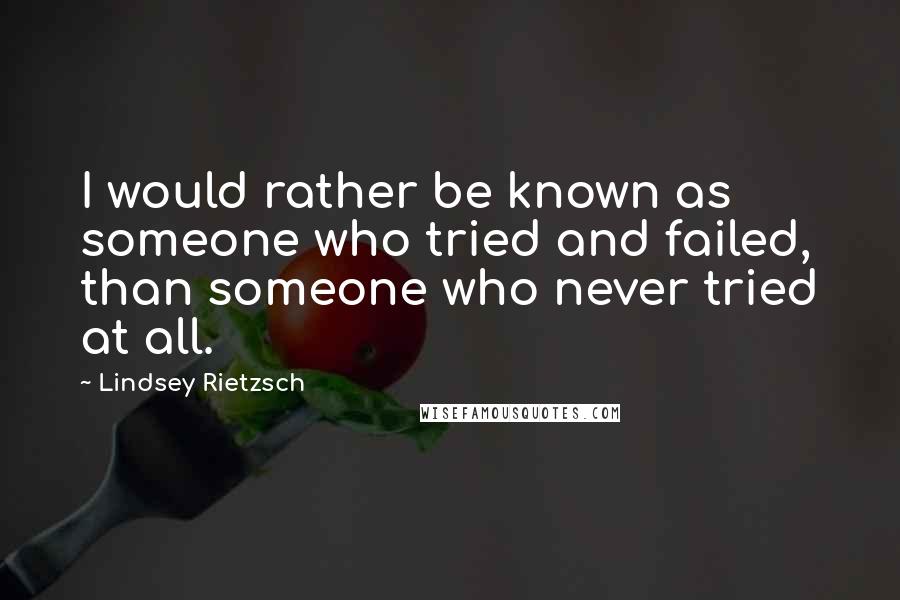 Lindsey Rietzsch Quotes: I would rather be known as someone who tried and failed, than someone who never tried at all.