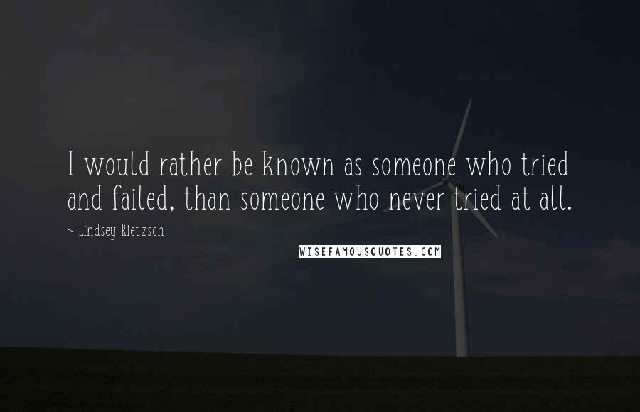 Lindsey Rietzsch Quotes: I would rather be known as someone who tried and failed, than someone who never tried at all.