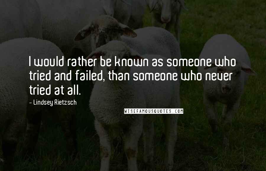 Lindsey Rietzsch Quotes: I would rather be known as someone who tried and failed, than someone who never tried at all.