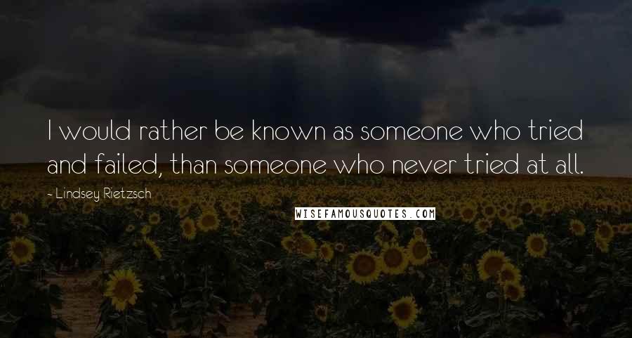 Lindsey Rietzsch Quotes: I would rather be known as someone who tried and failed, than someone who never tried at all.