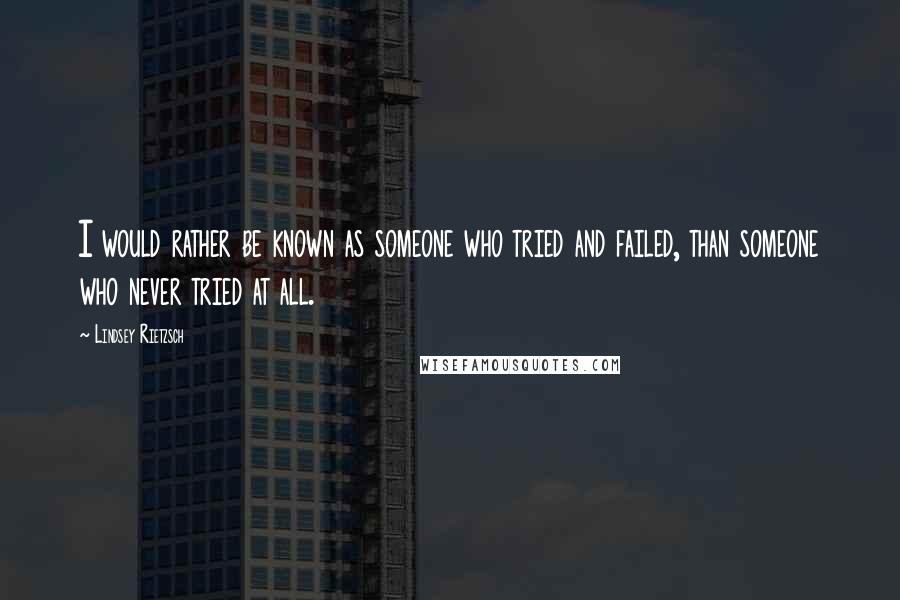 Lindsey Rietzsch Quotes: I would rather be known as someone who tried and failed, than someone who never tried at all.