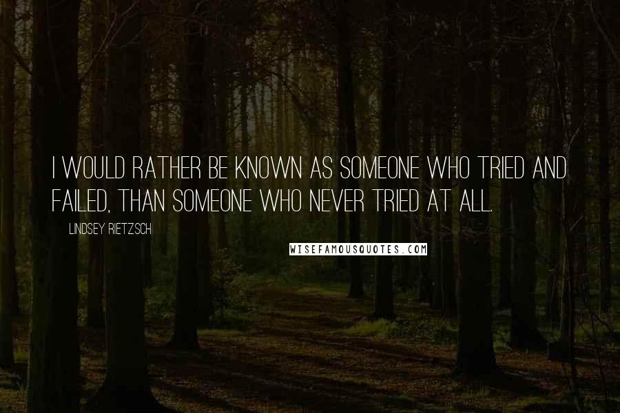 Lindsey Rietzsch Quotes: I would rather be known as someone who tried and failed, than someone who never tried at all.