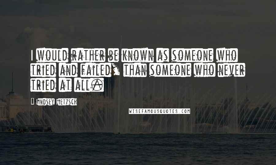 Lindsey Rietzsch Quotes: I would rather be known as someone who tried and failed, than someone who never tried at all.