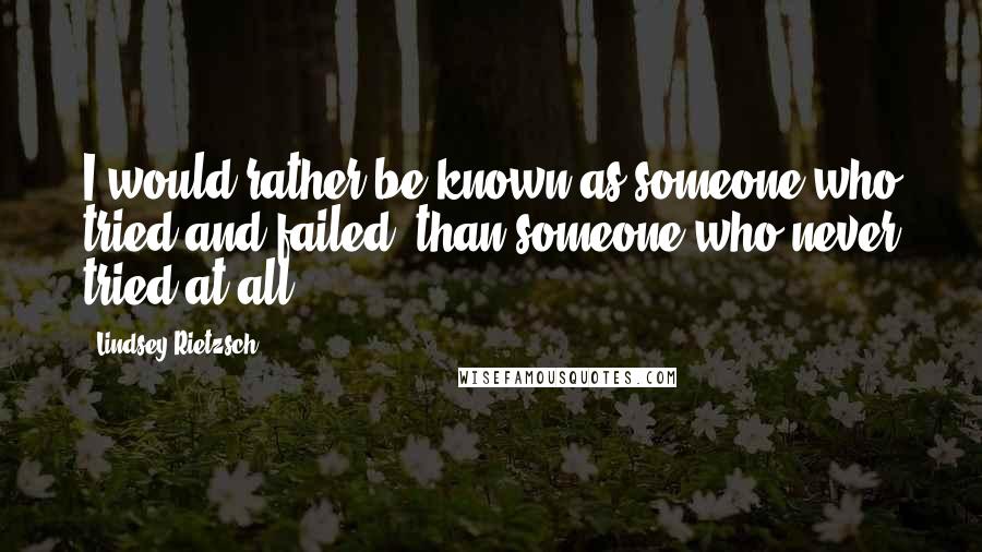 Lindsey Rietzsch Quotes: I would rather be known as someone who tried and failed, than someone who never tried at all.
