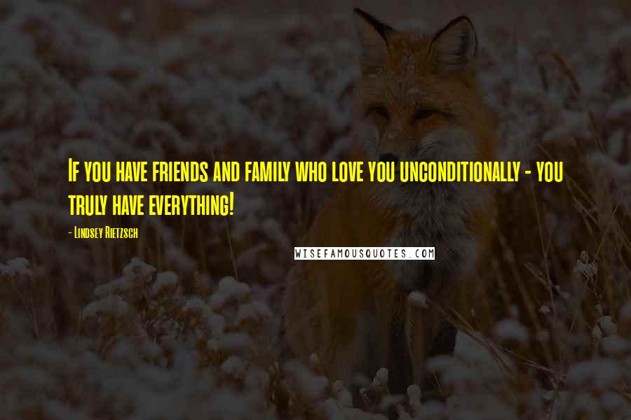 Lindsey Rietzsch Quotes: If you have friends and family who love you unconditionally - you truly have everything!