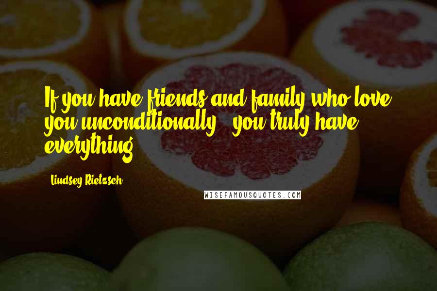 Lindsey Rietzsch Quotes: If you have friends and family who love you unconditionally - you truly have everything!