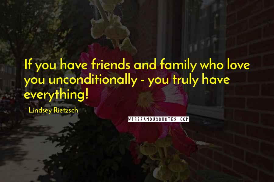 Lindsey Rietzsch Quotes: If you have friends and family who love you unconditionally - you truly have everything!