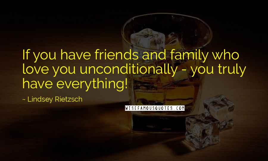 Lindsey Rietzsch Quotes: If you have friends and family who love you unconditionally - you truly have everything!