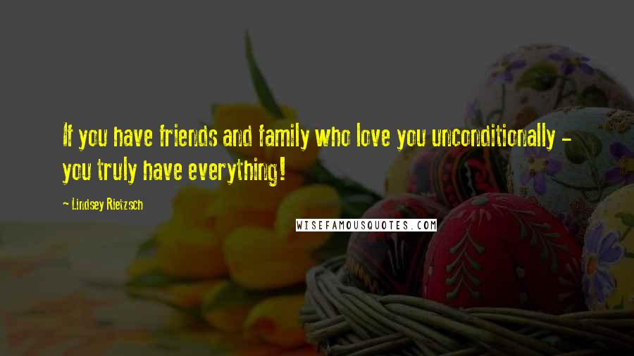 Lindsey Rietzsch Quotes: If you have friends and family who love you unconditionally - you truly have everything!