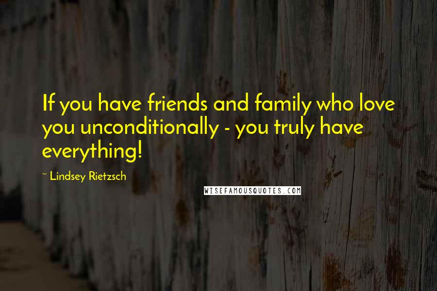 Lindsey Rietzsch Quotes: If you have friends and family who love you unconditionally - you truly have everything!