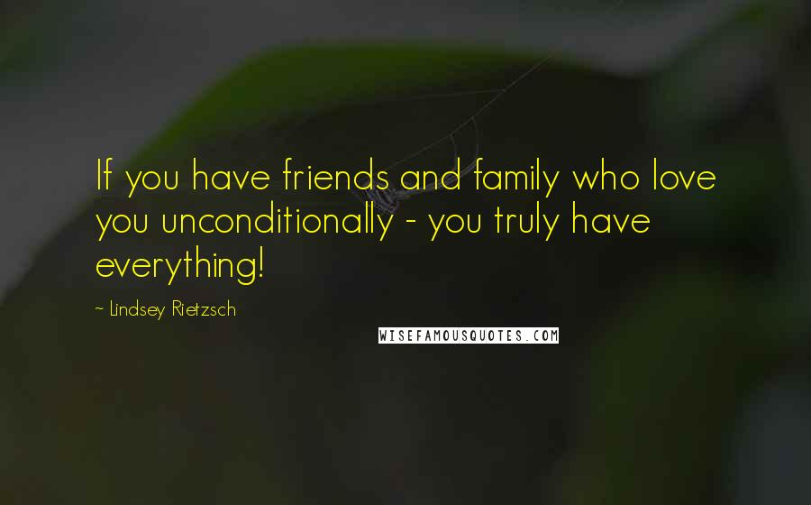 Lindsey Rietzsch Quotes: If you have friends and family who love you unconditionally - you truly have everything!