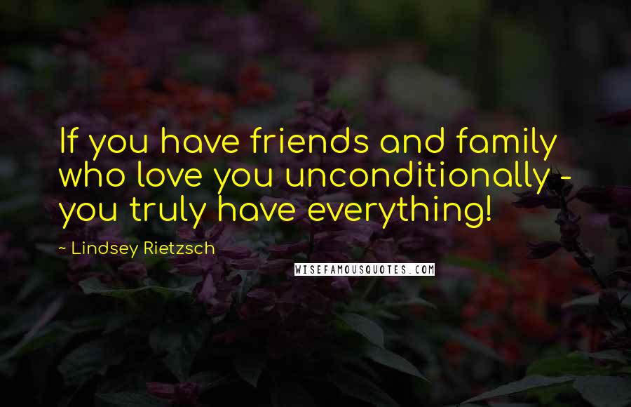 Lindsey Rietzsch Quotes: If you have friends and family who love you unconditionally - you truly have everything!