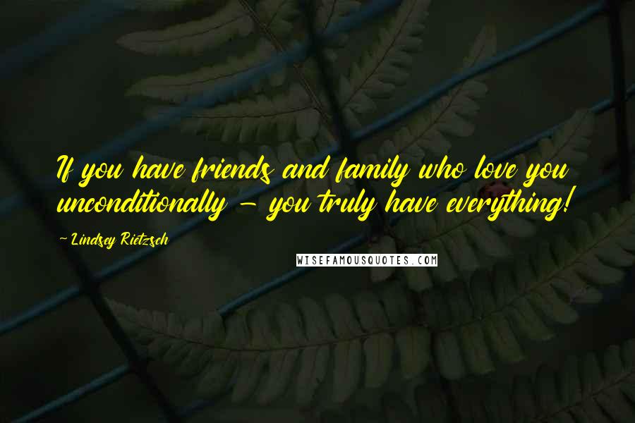 Lindsey Rietzsch Quotes: If you have friends and family who love you unconditionally - you truly have everything!