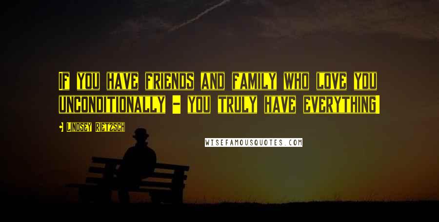 Lindsey Rietzsch Quotes: If you have friends and family who love you unconditionally - you truly have everything!