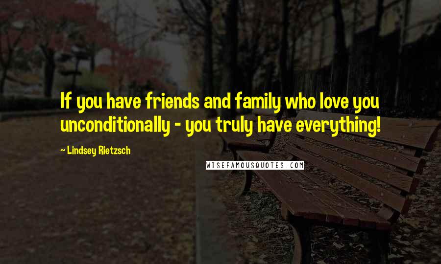 Lindsey Rietzsch Quotes: If you have friends and family who love you unconditionally - you truly have everything!