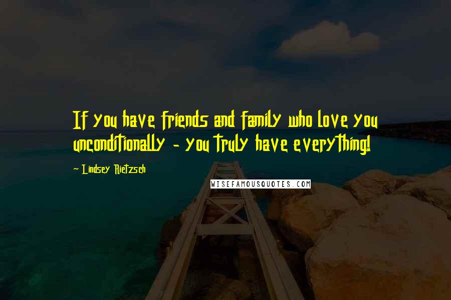 Lindsey Rietzsch Quotes: If you have friends and family who love you unconditionally - you truly have everything!