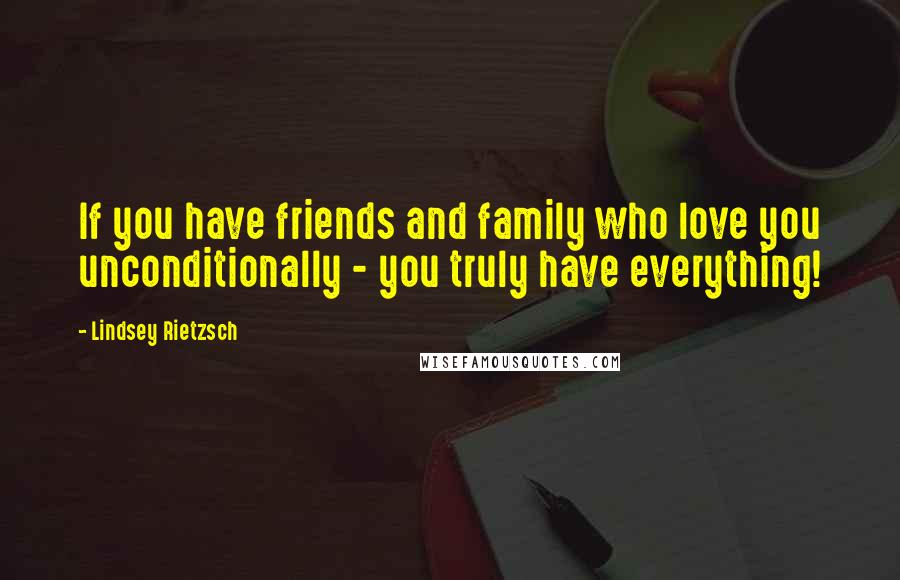 Lindsey Rietzsch Quotes: If you have friends and family who love you unconditionally - you truly have everything!