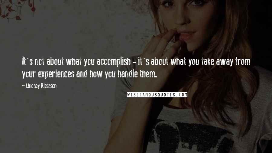 Lindsey Rietzsch Quotes: It's not about what you accomplish - it's about what you take away from your experiences and how you handle them.