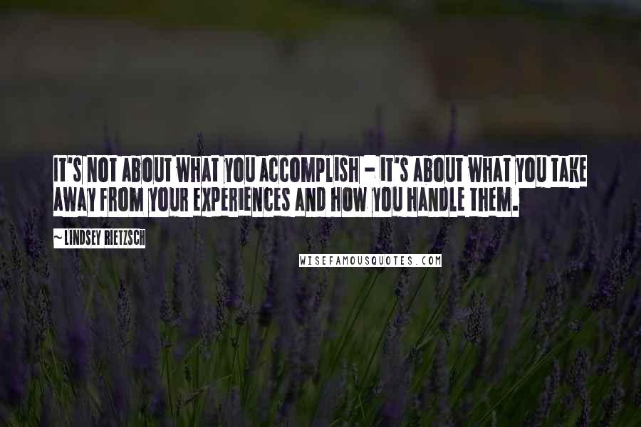 Lindsey Rietzsch Quotes: It's not about what you accomplish - it's about what you take away from your experiences and how you handle them.