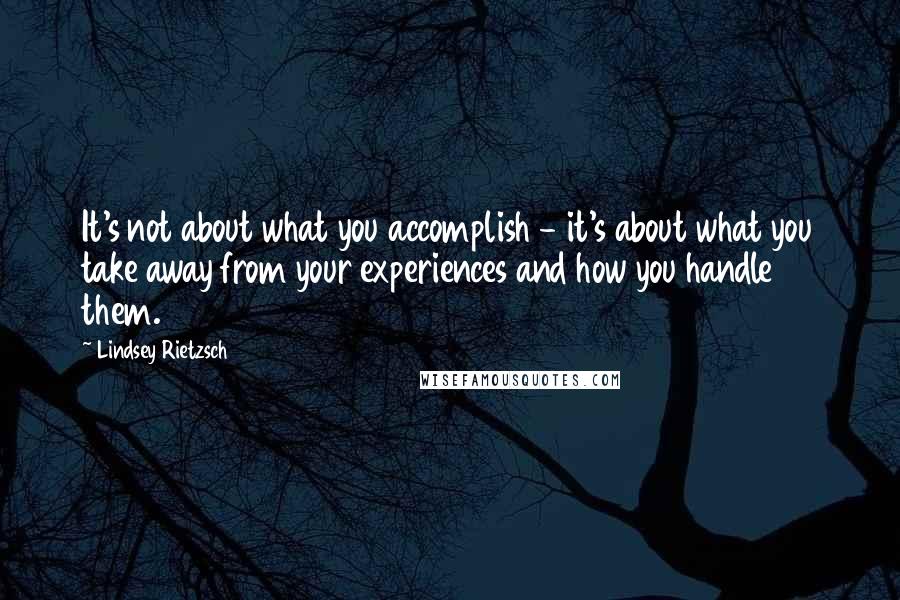 Lindsey Rietzsch Quotes: It's not about what you accomplish - it's about what you take away from your experiences and how you handle them.