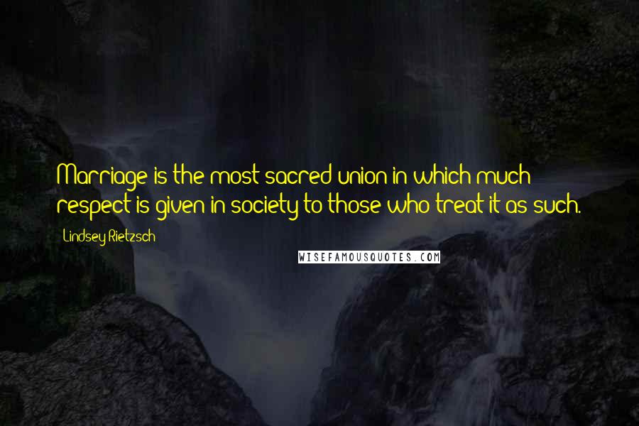 Lindsey Rietzsch Quotes: Marriage is the most sacred union in which much respect is given in society to those who treat it as such.