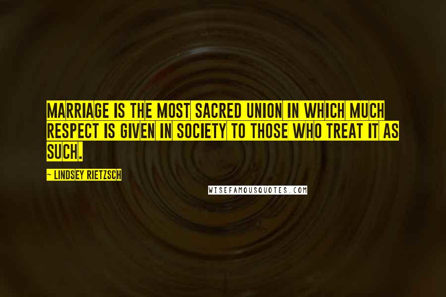 Lindsey Rietzsch Quotes: Marriage is the most sacred union in which much respect is given in society to those who treat it as such.