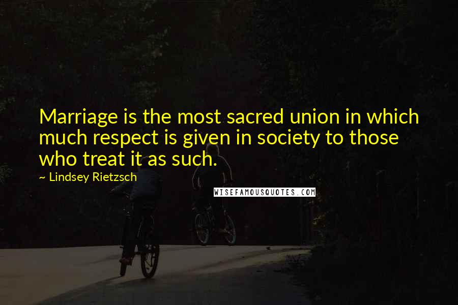 Lindsey Rietzsch Quotes: Marriage is the most sacred union in which much respect is given in society to those who treat it as such.