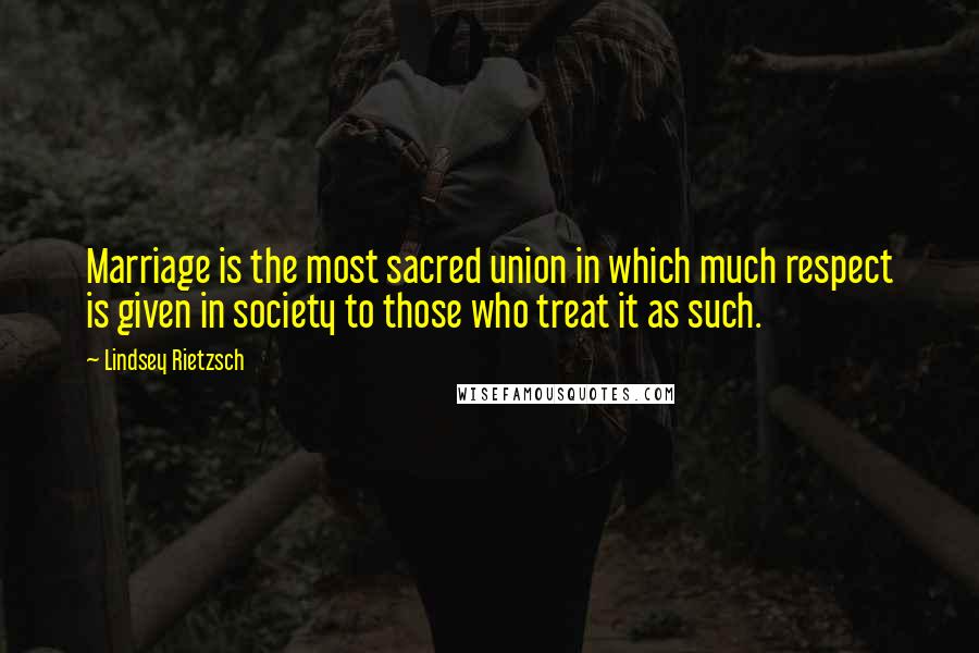 Lindsey Rietzsch Quotes: Marriage is the most sacred union in which much respect is given in society to those who treat it as such.