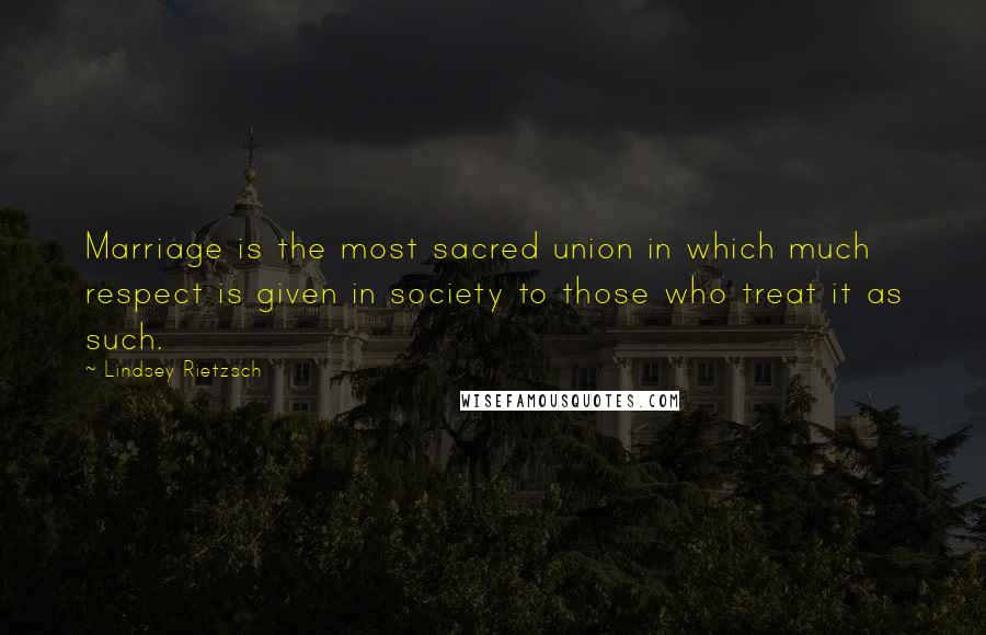 Lindsey Rietzsch Quotes: Marriage is the most sacred union in which much respect is given in society to those who treat it as such.