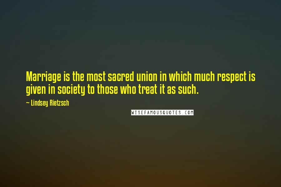 Lindsey Rietzsch Quotes: Marriage is the most sacred union in which much respect is given in society to those who treat it as such.