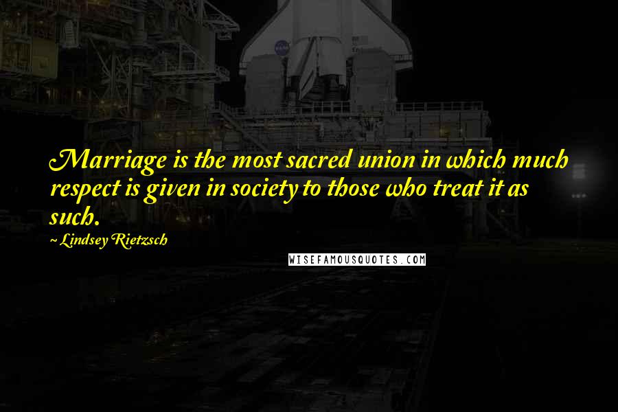 Lindsey Rietzsch Quotes: Marriage is the most sacred union in which much respect is given in society to those who treat it as such.