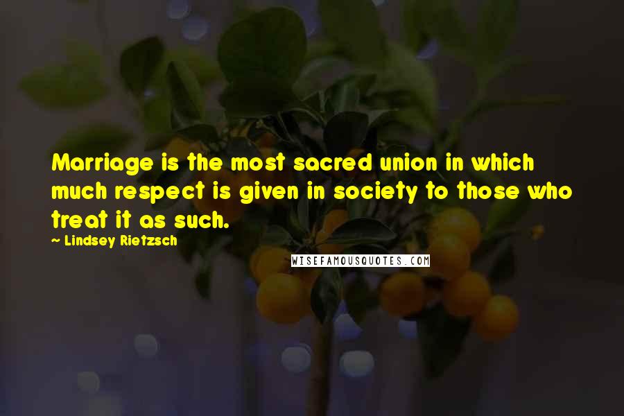 Lindsey Rietzsch Quotes: Marriage is the most sacred union in which much respect is given in society to those who treat it as such.