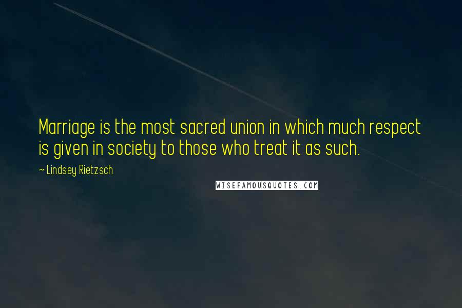 Lindsey Rietzsch Quotes: Marriage is the most sacred union in which much respect is given in society to those who treat it as such.