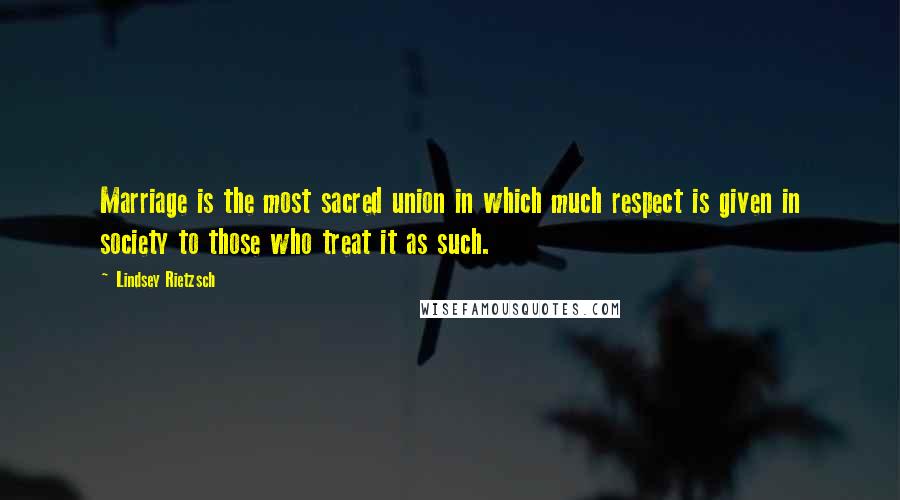 Lindsey Rietzsch Quotes: Marriage is the most sacred union in which much respect is given in society to those who treat it as such.