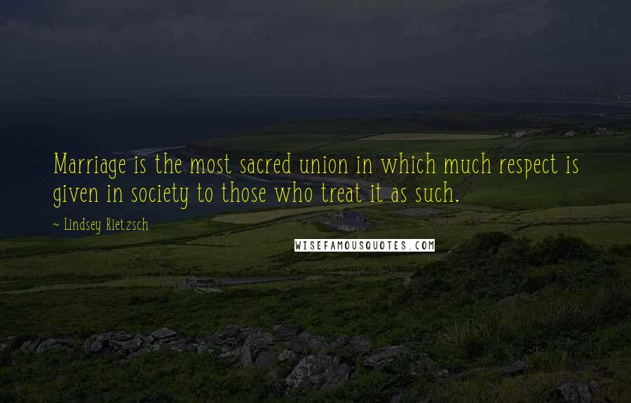 Lindsey Rietzsch Quotes: Marriage is the most sacred union in which much respect is given in society to those who treat it as such.