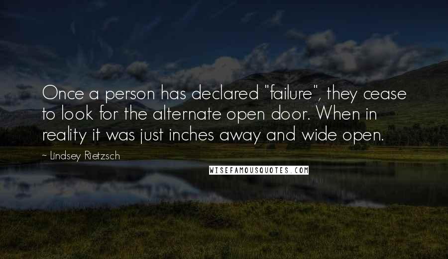 Lindsey Rietzsch Quotes: Once a person has declared "failure", they cease to look for the alternate open door. When in reality it was just inches away and wide open.