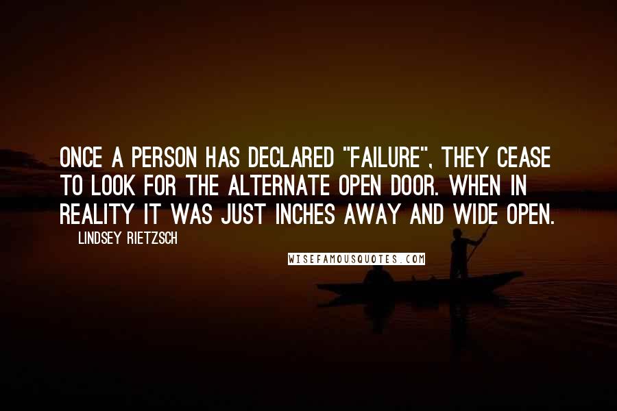 Lindsey Rietzsch Quotes: Once a person has declared "failure", they cease to look for the alternate open door. When in reality it was just inches away and wide open.