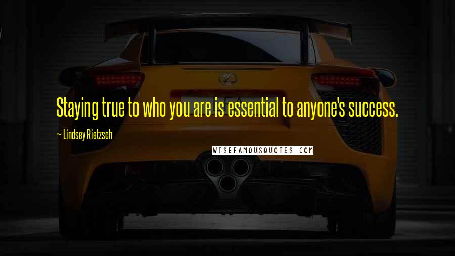 Lindsey Rietzsch Quotes: Staying true to who you are is essential to anyone's success.