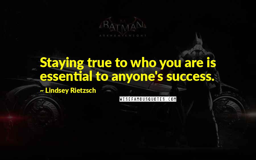 Lindsey Rietzsch Quotes: Staying true to who you are is essential to anyone's success.