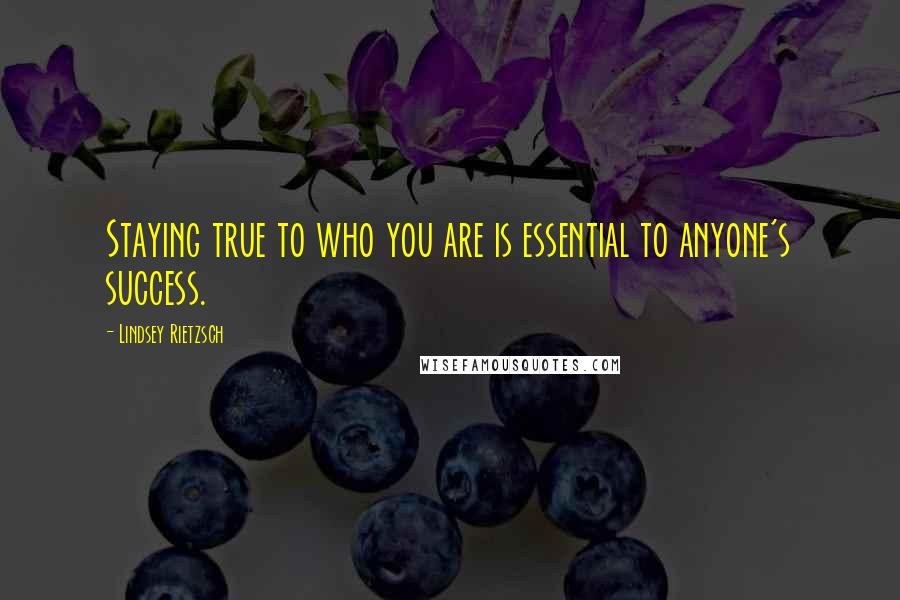 Lindsey Rietzsch Quotes: Staying true to who you are is essential to anyone's success.